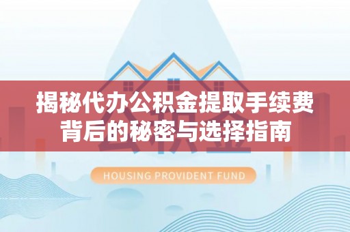 平远揭秘代办公积金提取手续费背后的秘密与选择指南