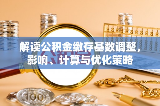平远解读公积金缴存基数调整，影响、计算与优化策略