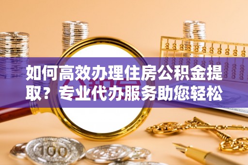 平远如何高效办理住房公积金提取？专业代办服务助您轻松解决难题