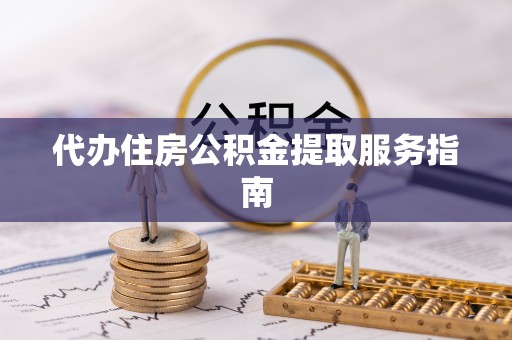 平远代办住房公积金提取服务指南