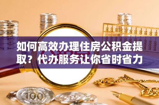 平远如何高效办理住房公积金提取？代办服务让你省时省力