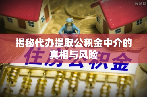 平远揭秘代办提取公积金中介的真相与风险
