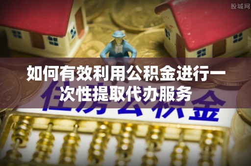 平远如何有效利用公积金进行一次性提取代办服务