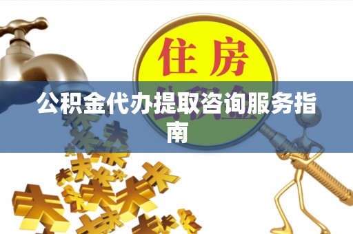 平远公积金代办提取咨询服务指南