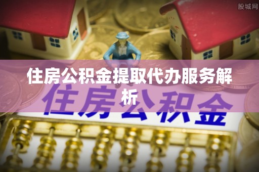 平远住房公积金提取代办服务解析