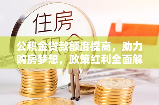 平远公积金贷款额度提高，助力购房梦想，政策红利全面解析