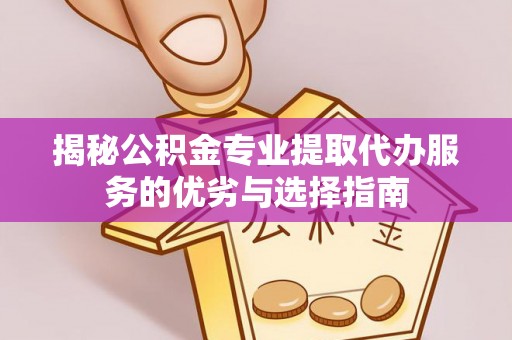 平远揭秘公积金专业提取代办服务的优劣与选择指南