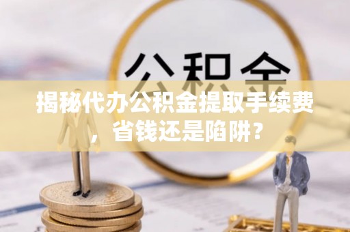 平远揭秘代办公积金提取手续费，省钱还是陷阱？