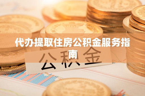 平远代办提取住房公积金服务指南