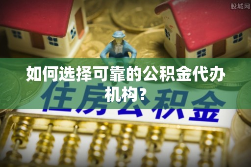 平远如何选择可靠的公积金代办机构？