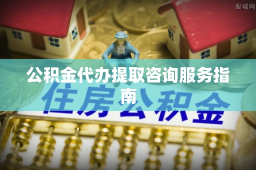 平远公积金代办提取咨询服务指南