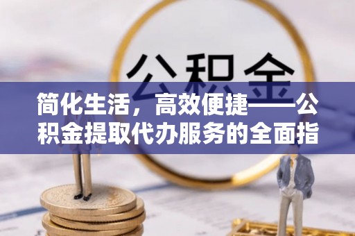 平远简化生活，高效便捷——公积金提取代办服务的全面指南