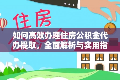 平远如何高效办理住房公积金代办提取，全面解析与实用指南