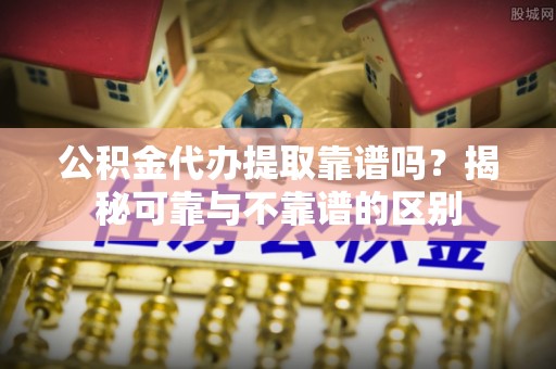 平远公积金代办提取靠谱吗？揭秘可靠与不靠谱的区别