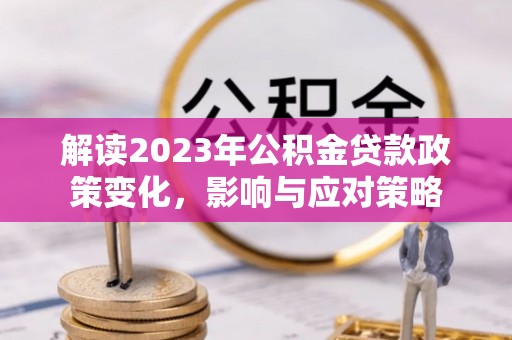 平远解读2023年公积金贷款政策变化，影响与应对策略