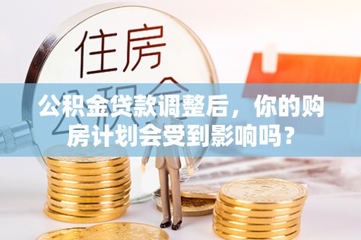平远公积金贷款调整后，你的购房计划会受到影响吗？