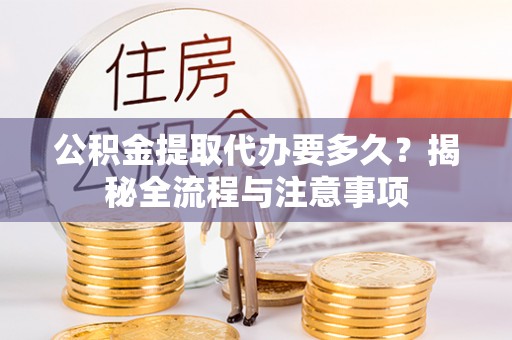 平远公积金提取代办要多久？揭秘全流程与注意事项