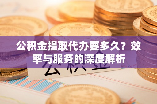 平远公积金提取代办要多久？效率与服务的深度解析