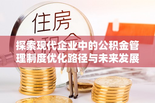 平远探索现代企业中的公积金管理制度优化路径与未来发展