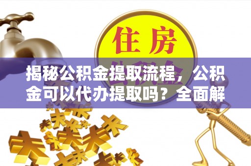 平远揭秘公积金提取流程，公积金可以代办提取吗？全面解析与操作指南