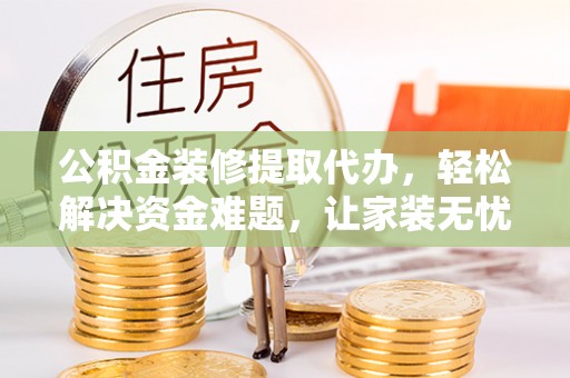 平远公积金装修提取代办，轻松解决资金难题，让家装无忧