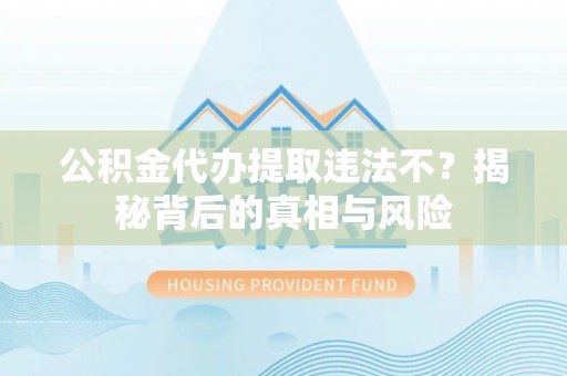 平远公积金代办提取违法不？揭秘背后的真相与风险