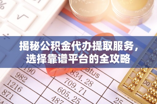 平远揭秘公积金代办提取服务，选择靠谱平台的全攻略