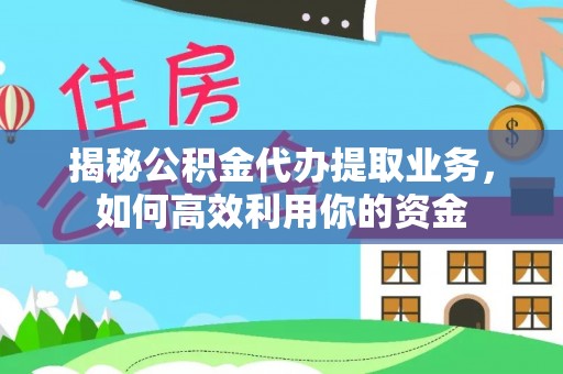 平远揭秘公积金代办提取业务，如何高效利用你的资金
