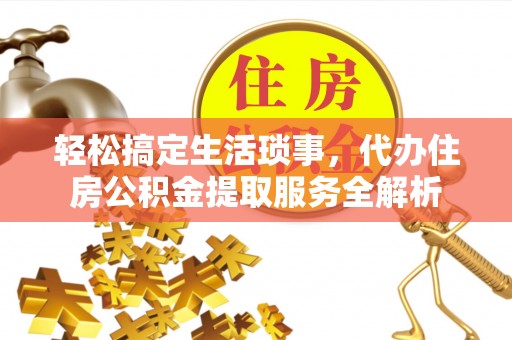 平远轻松搞定生活琐事，代办住房公积金提取服务全解析