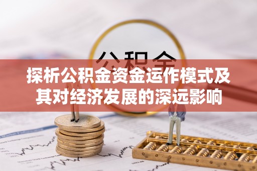 平远探析公积金资金运作模式及其对经济发展的深远影响