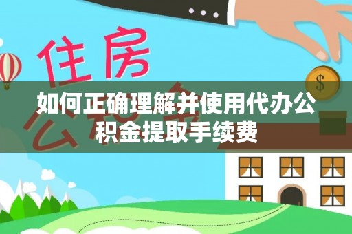 平远如何正确理解并使用代办公积金提取手续费