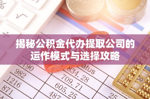 平远揭秘公积金代办提取公司的运作模式与选择攻略