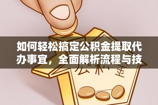 平远如何轻松搞定公积金提取代办事宜，全面解析流程与技巧