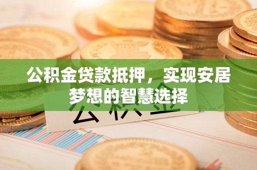平远公积金贷款抵押，实现安居梦想的智慧选择