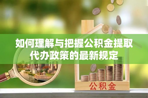 平远如何理解与把握公积金提取代办政策的最新规定