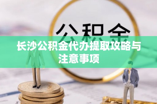 平远长沙公积金代办提取攻略与注意事项
