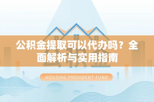 平远公积金提取可以代办吗？全面解析与实用指南