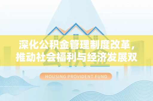 平远深化公积金管理制度改革，推动社会福利与经济发展双轨并行