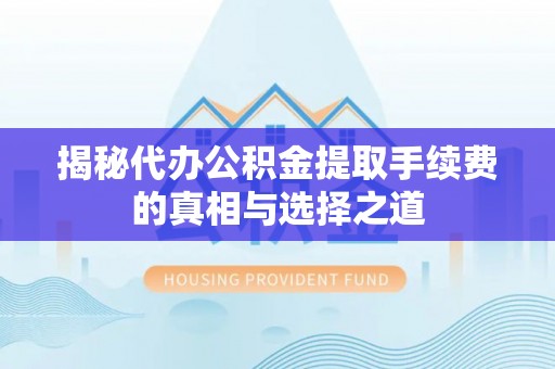 平远揭秘代办公积金提取手续费的真相与选择之道