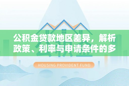 平远公积金贷款地区差异，解析政策、利率与申请条件的多维影响