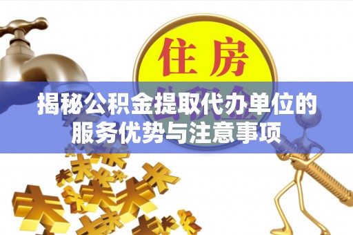 平远揭秘公积金提取代办单位的服务优势与注意事项