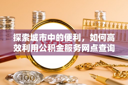 平远探索城市中的便利，如何高效利用公积金服务网点查询