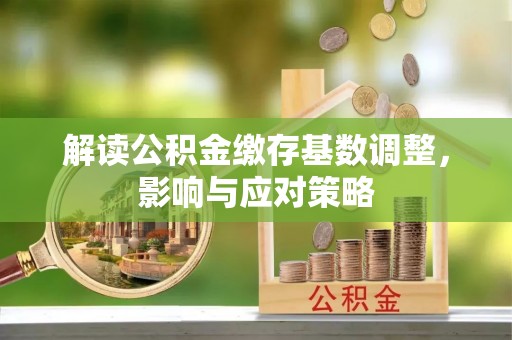 平远解读公积金缴存基数调整，影响与应对策略