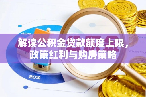 平远解读公积金贷款额度上限，政策红利与购房策略