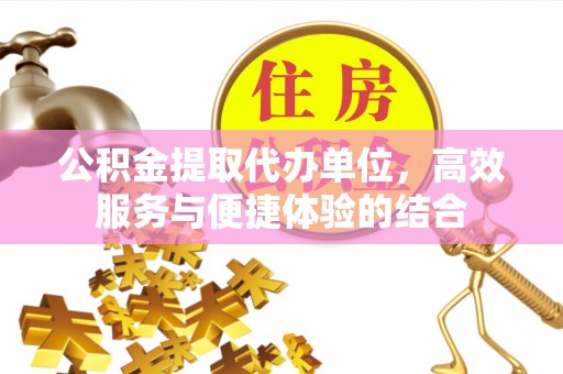 平远公积金提取代办单位，高效服务与便捷体验的结合