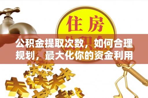 平远公积金提取次数，如何合理规划，最大化你的资金利用