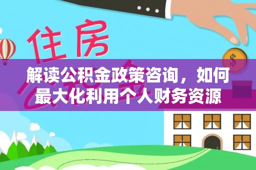 平远解读公积金政策咨询，如何最大化利用个人财务资源