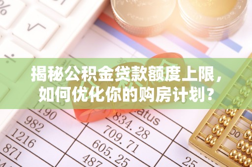 平远揭秘公积金贷款额度上限，如何优化你的购房计划？