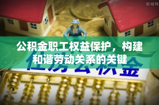 平远公积金职工权益保护，构建和谐劳动关系的关键