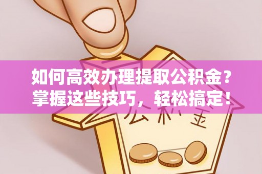 平远如何高效办理提取公积金？掌握这些技巧，轻松搞定！